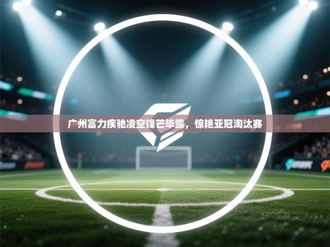 广州富力疾驰凌空锋芒毕露,惊艳亚冠淘汰赛 第1张
