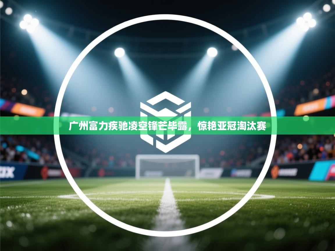 广州富力疾驰凌空锋芒毕露,惊艳亚冠淘汰赛 第2张